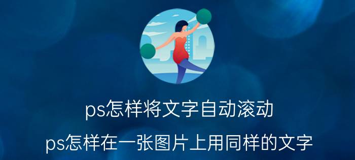 ps怎样将文字自动滚动 ps怎样在一张图片上用同样的文字？